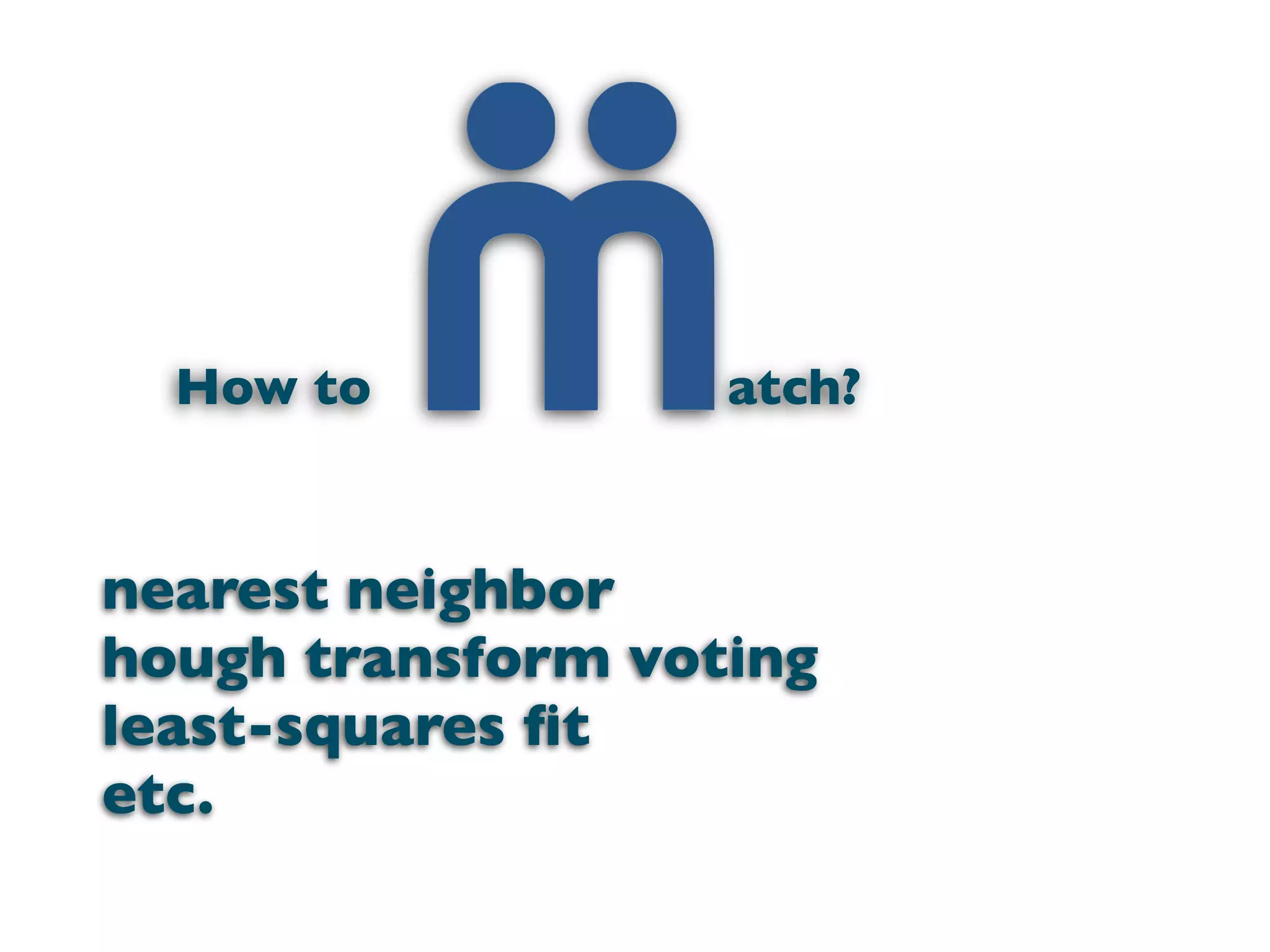 How to           atch?


nearest neighbor
hough transform voting
least-squares ﬁt
etc.
 