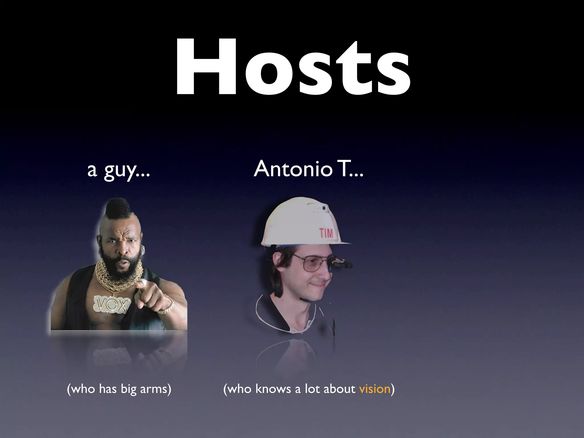 Hosts
   a guy...               Antonio T...




(who has big arms)   (who knows a lot about vision)
 