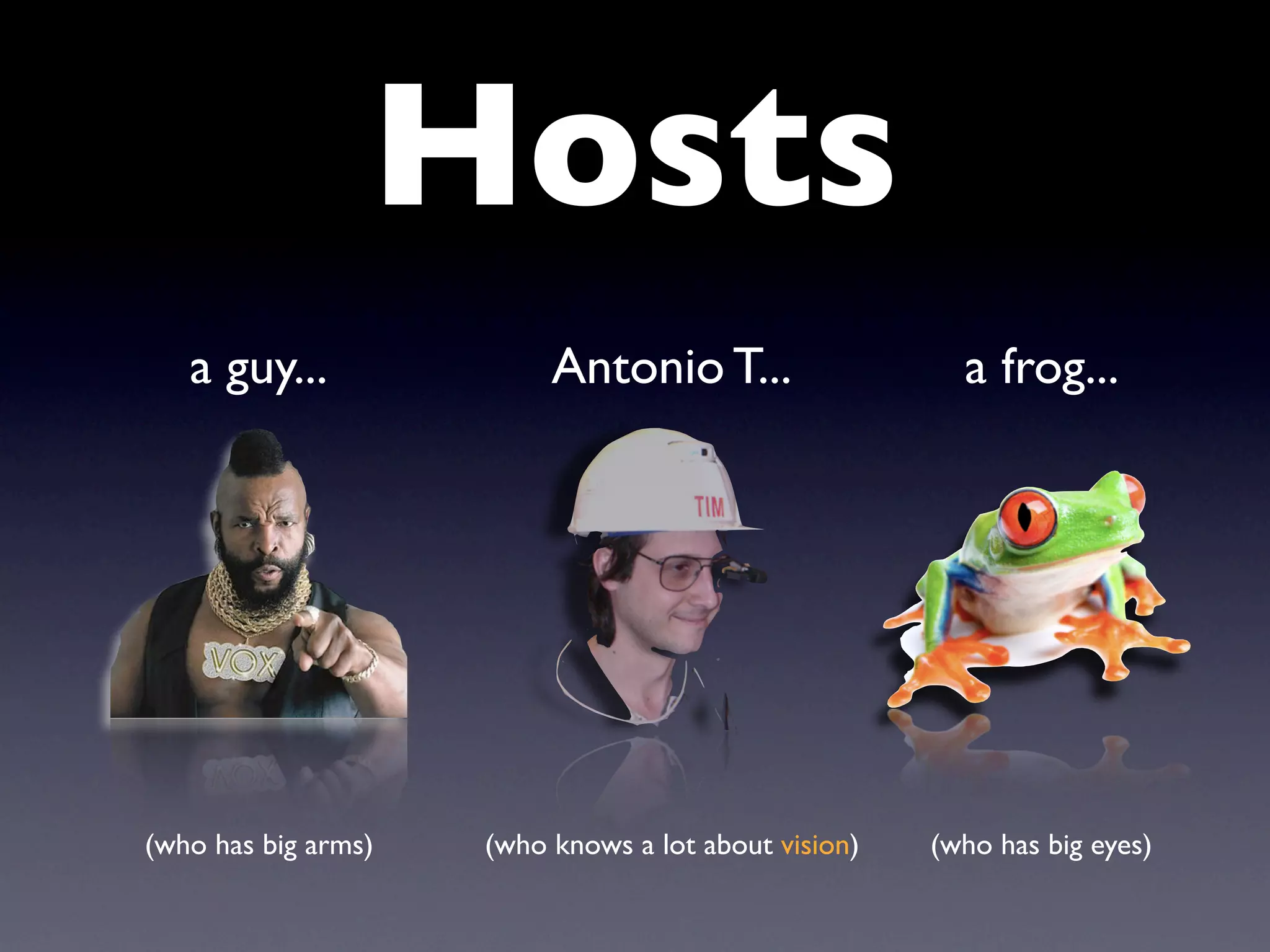 Hosts
   a guy...               Antonio T...                  a frog...




(who has big arms)   (who knows a lot about vision)   (who has big eyes)
 