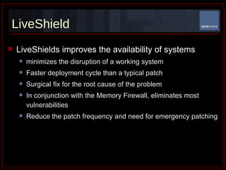 LiveShield LiveShields improves the availability of systems minimizes the disruption of a working system Faster deployment cycle than a typical patch Surgical fix for the root cause of the problem In conjunction with the Memory Firewall, eliminates most vulnerabilities Reduce the patch frequency and need for emergency patching 