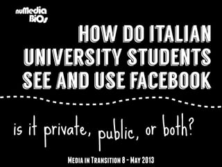 how do italian
university students
see and use facebook
public,
MediainTransition8-May2013
is it private, or both?
 