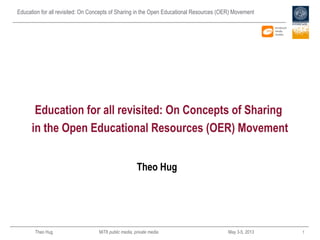 Education for all revisited: On Concepts of Sharing in the Open Educational Resources (OER) Movement
Theo Hug MiT8 public media, private media May 3-5, 2013 1
Theo Hug
Education for all revisited: On Concepts of Sharing
in the Open Educational Resources (OER) Movement
 