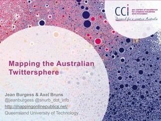 Mapping the Australian
Twittersphere
Jean Burgess & Axel Bruns
@jeanburgess @snurb_dot_info
http://mappingonlinepublics.net/
Queensland University of Technology
 