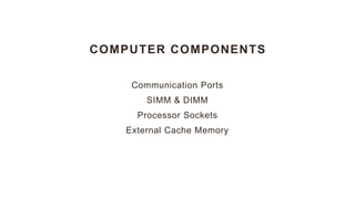 COMPUTER COMPONENTS
Communication Ports
SIMM & DIMM
Processor Sockets
External Cache Memory
 