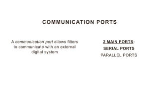 COMMUNICATION PORTS
2 MAIN PORTS:
SERIAL PORTS
PARALLEL PORTS
A communication port allows filters
to communicate with an external
digital system
 