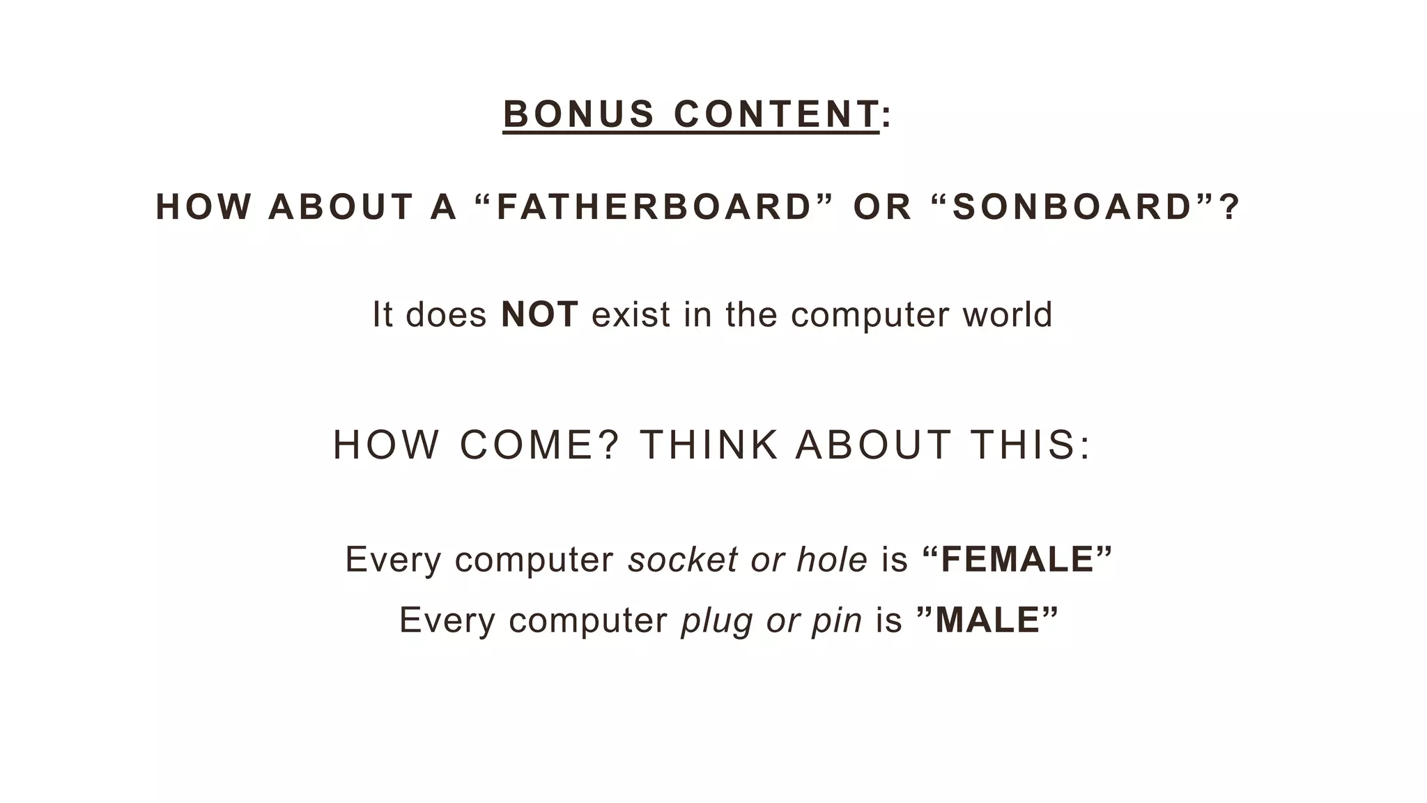 It does NOT exist in the computer world
BONUS CONTENT:
HOW ABOUT A “FATHERBOARD” OR “SONBOARD”?
HOW COME? THINK ABOUT THIS:
Every computer socket or hole is “FEMALE”
Every computer plug or pin is ”MALE”
 