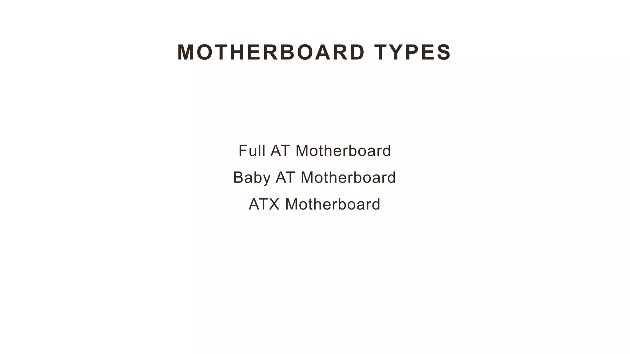 MOTHERBOARD TYPES
Full AT Motherboard
Baby AT Motherboard
ATX Motherboard
 