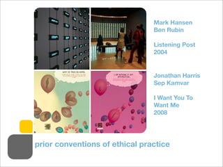 Mark Hansen
Ben Rubin
Listening Post
2004
Jonathan Harris
Sep Kamvar
I Want You To
Want Me
2008
prior conventions of ethical practice
 