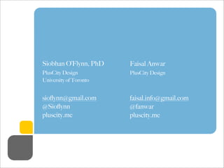 Siobhan O’Flynn, PhD
PlusCity Design
University of Toronto
sioﬂynn@gmail.com
@Sioﬂynn
pluscity.me
Faisal Anwar
PlusCity Design
faisal.info@gmail.com
@fanwar
pluscity.me
 