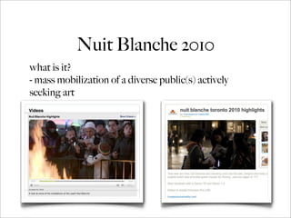 Nuit Blanche 2010
what is it?
- mass mobilization of a diverse public(s) actively
seeking art
 