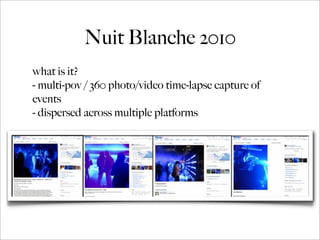 Nuit Blanche 2010
what is it?
- multi-pov / 360 photo/video time-lapse capture of
events
- dispersed across multiple platforms
 