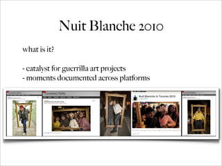Nuit Blanche 2010
what is it?
- catalyst for guerrilla art projects
- moments documented across platforms
 