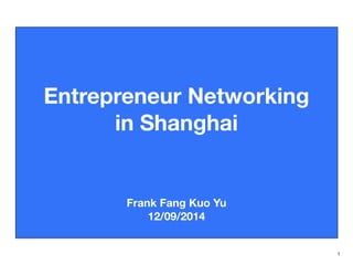 1
Entrepreneur Networking
in Shanghai
Frank Fang Kuo Yu
12/09/2014
 