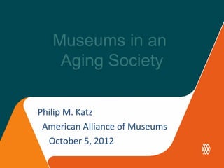 Museums in an
    Aging Society

Philip M. Katz
 American Alliance of Museums
  October 5, 2012
 
