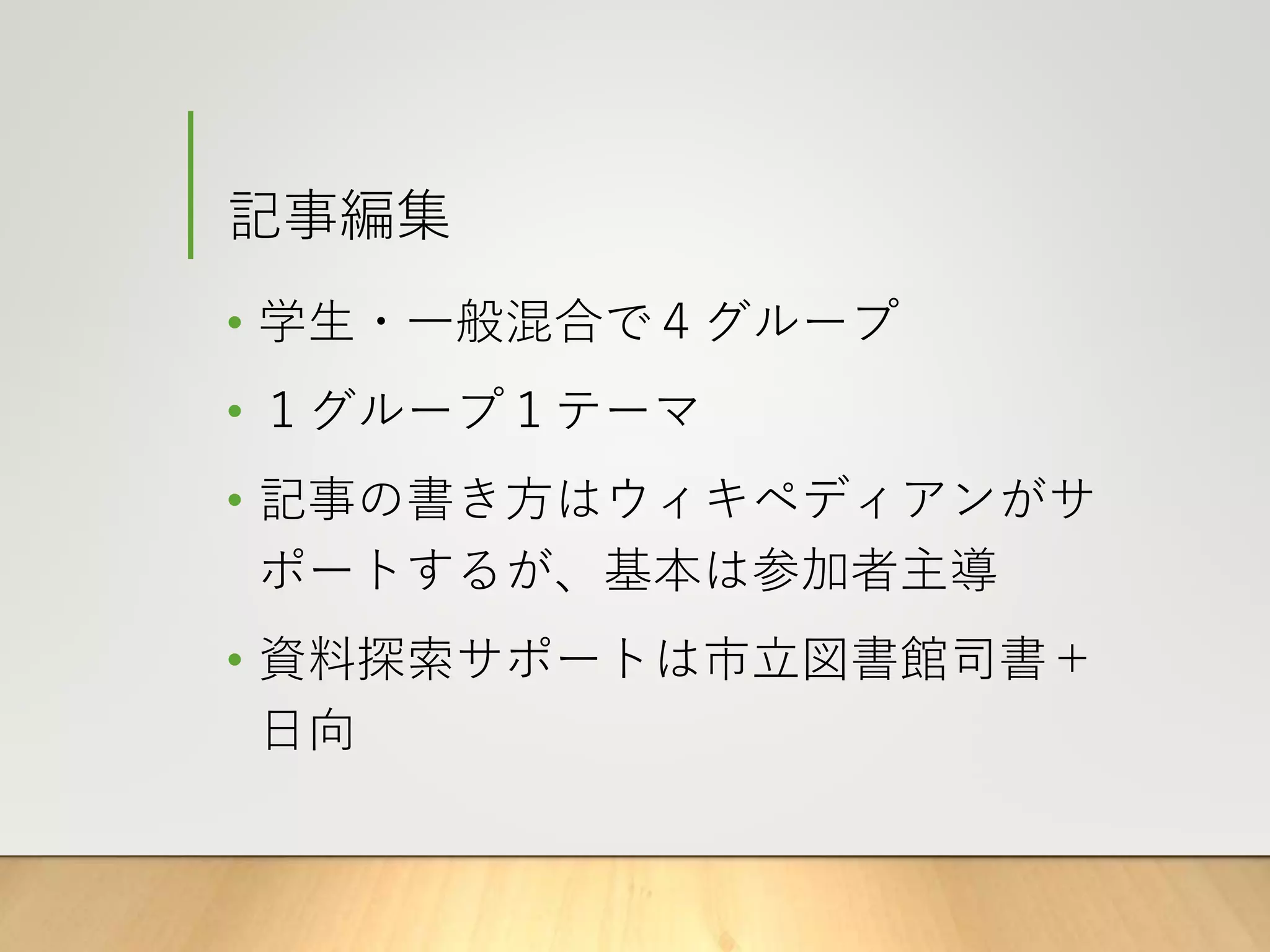 記事編集
• 学生・一般混合で４グループ
• １グループ１テーマ
• 記事の書き方はウィキペディアンがサ
ポートするが、基本は参加者主導
• 資料探索サポートは市立図書館司書＋
日向
 
