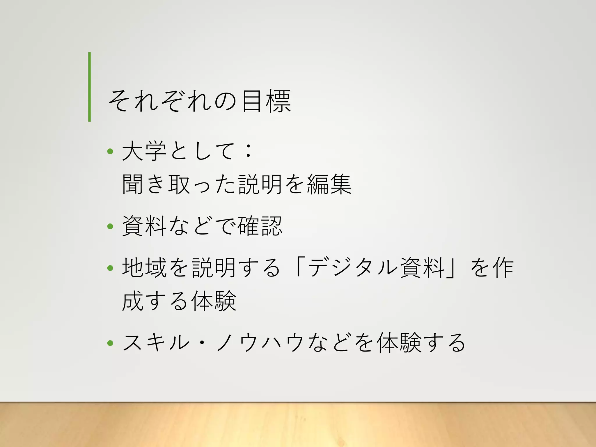 それぞれの目標
• 大学として：
聞き取った説明を編集
• 資料などで確認
• 地域を説明する「デジタル資料」を作
成する体験
• スキル・ノウハウなどを体験する
 