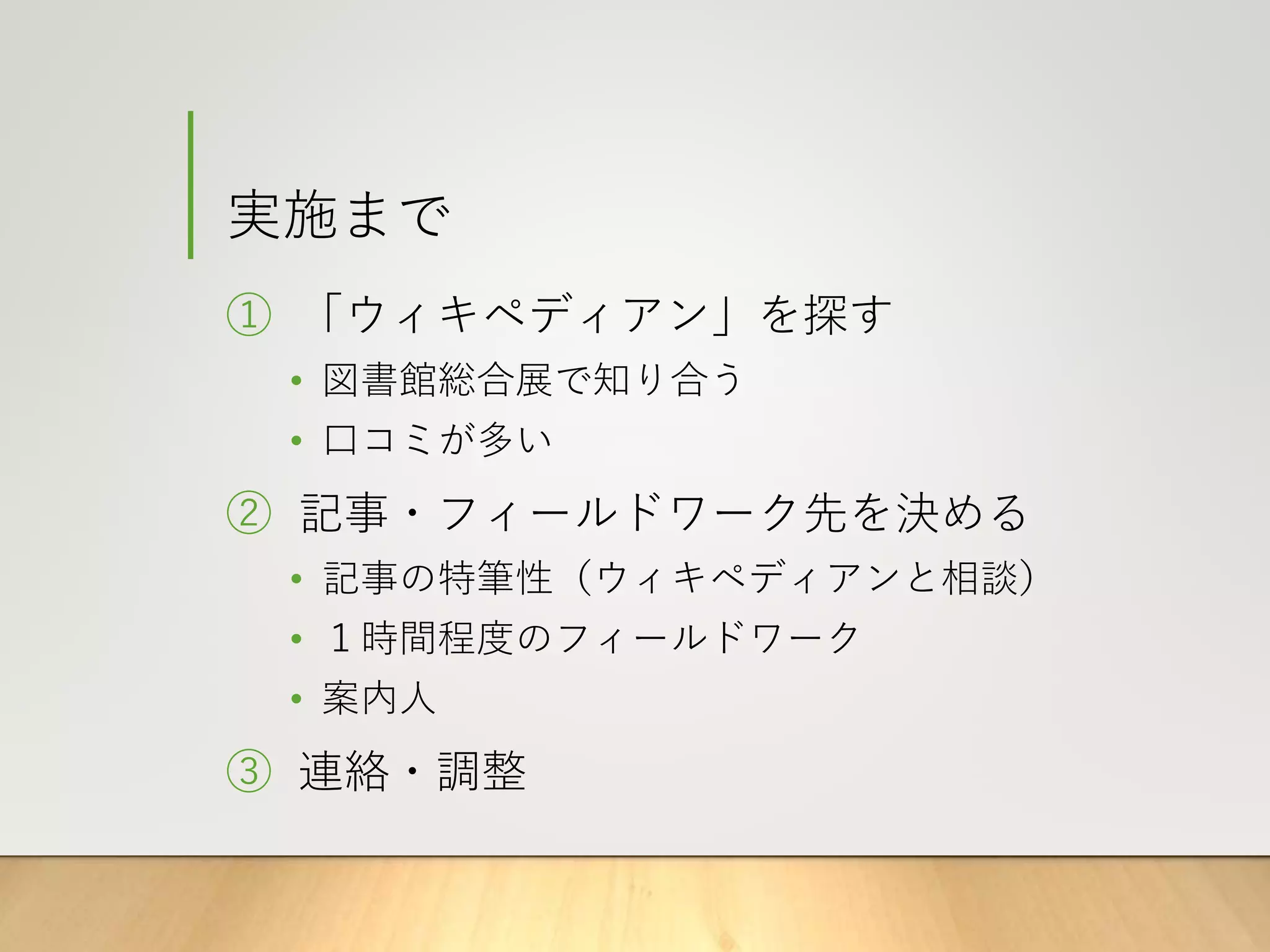 実施まで
① 「ウィキペディアン」を探す
• 図書館総合展で知り合う
• 口コミが多い
② 記事・フィールドワーク先を決める
• 記事の特筆性（ウィキペディアンと相談）
• １時間程度のフィールドワーク
• 案内人
③ 連絡・調整
 