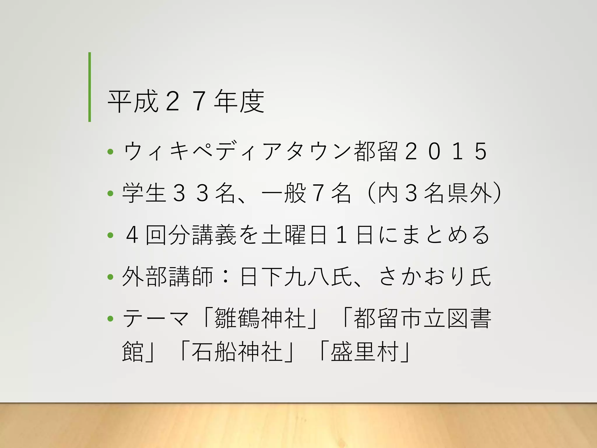 平成２７年度
• ウィキペディアタウン都留２０１５
• 学生３３名、一般７名（内３名県外）
• ４回分講義を土曜日１日にまとめる
• 外部講師：日下九八氏、さかおり氏
• テーマ「雛鶴神社」「都留市立図書
館」「石船神社」「盛里村」
 
