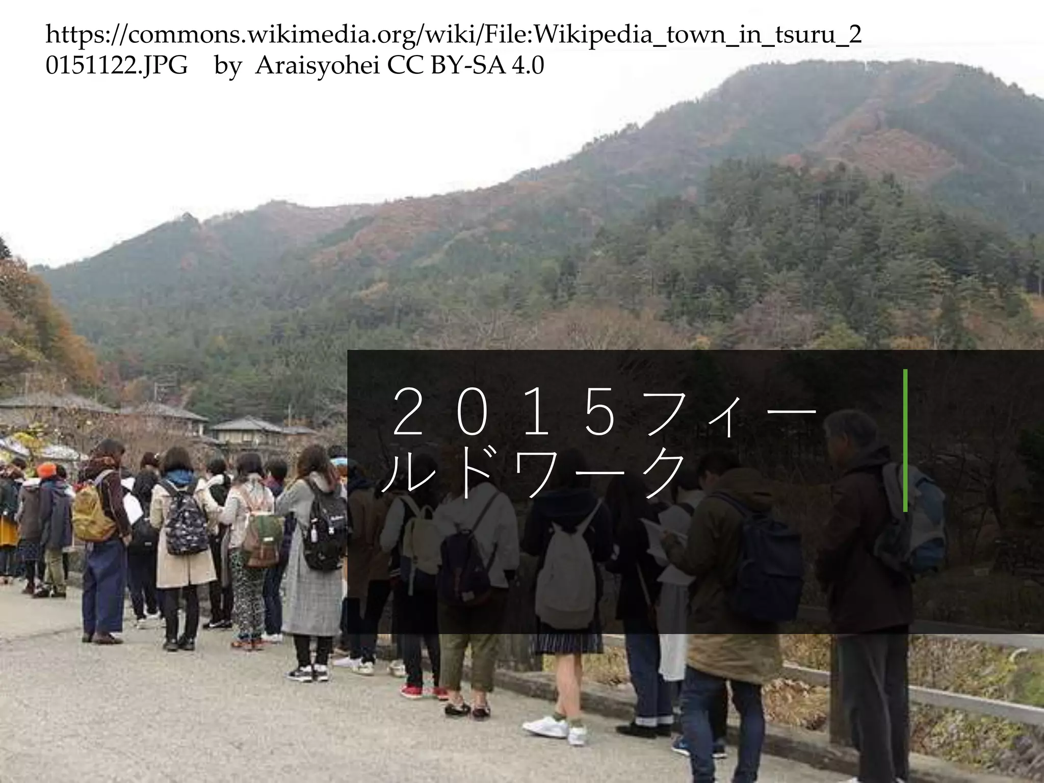 ２０１５フィー
ルドワーク
https://commons.wikimedia.org/wiki/File:Wikipedia_town_in_tsuru_2
0151122.JPG by Araisyohei CC BY-SA 4.0
 