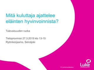 © Luonnonvarakeskus
Tulevaisuuden ruoka
Tietoprovinssi 27.3.2019 klo 13-15
Rytmikorjaamo, Seinäjoki
Mitä kuluttaja ajattelee
eläinten hyvinvoinnista?
 