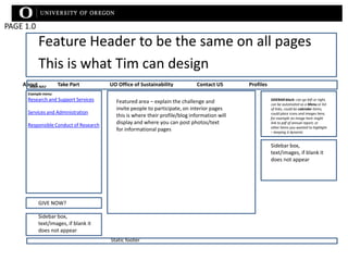 PAGE 1.0 Feature Header to be the same on all pages This is what Tim can design About		Take Part		UO Office of Sustainability		Contact US		Profiles				 Main NAV Example menu: Research and Support Services Services and Administration Responsible Conduct of Research SIDEBAR block: can go left or right, can be automated as a Menu or list of links, could be calendar items, could place icons and images here, for example an image here might link to pdf of annual report, or other items you wanted to highlight – keeping it dynamic Featured area – explain the challenge and invite people to participate, on interior pages this is where their profile/blog information will display and where you can post photos/text for informational pages Sidebar box, text/images, if blank it does not appear GIVE NOW? Sidebar box, text/images, if blank it does not appear Static footer 