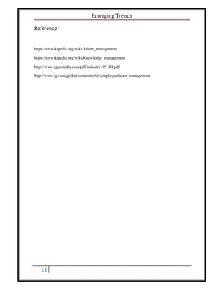 Emerging Trends
11
Reference :
https://en.wikipedia.org/wiki/Talent_management
https://en.wikipedia.org/wiki/Knowledge_management
http://www.lgcnsindia.com/pdf/industry_09_04.pdf
http://www.lg.com/global/sustainability/employee/talent-management
 