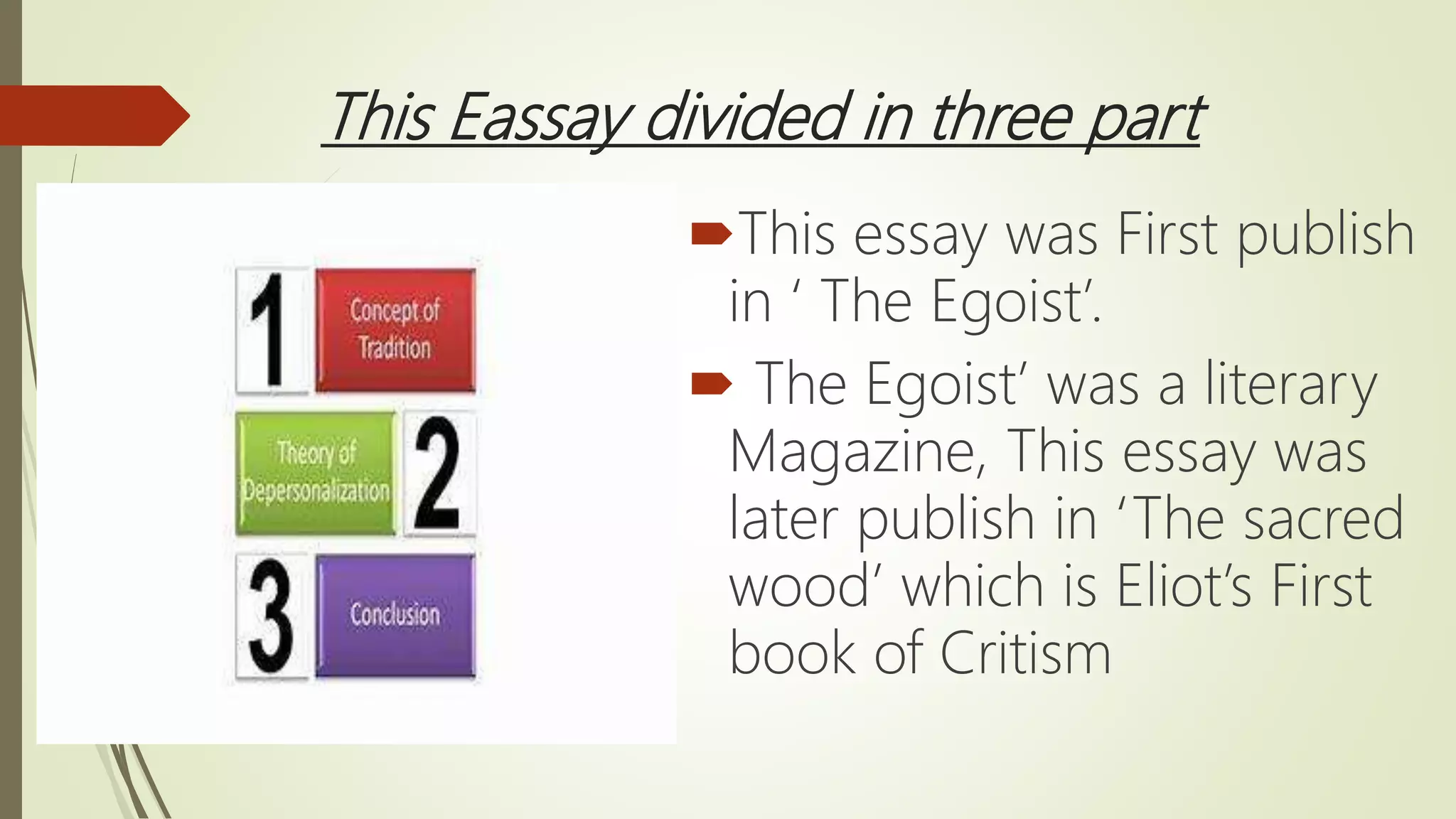 This Eassay divided in three part
This essay was First publish
in ‘ The Egoist’.
 The Egoist’ was a literary
Magazine, This essay was
later publish in ‘The sacred
wood’ which is Eliot’s First
book of Critism
 