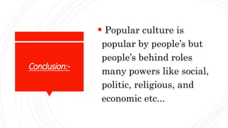 Conclusion:-
 Popular culture is
popular by people’s but
people’s behind roles
many powers like social,
politic, religious, and
economic etc...
 