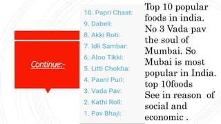 Continue:-
Top 10 popular
foods in india.
No 3 Vada pav
the soul of
Mumbai. So
Mubai is most
popular in India.
top 10foods
See in reason of
social and
economic .
 
