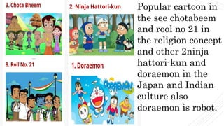Popular cartoon in
the see chotabeem
and rool no 21 in
the religion concept
and other 2ninja
hattori-kun and
doraemon in the
Japan and Indian
culture also
doraemon is robot.
 