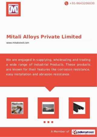 +91-9643206030
A Member of
Mitali Alloys Private Limited
www.mitalisteel.com
We are engaged in supplying, wholesaling and trading
a wide range of Industrial Products. These products
are known for their features like corrosion resistance,
easy installation and abrasion resistance.
 