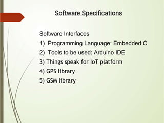 Software Interfaces
1) Programming Language: Embedded C
2) Tools to be used: Arduino IDE
3) Things speak for IoT platform
4) GPS library
5) GSM library
 