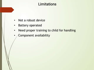 • Not a robust device
• Battery operated
• Need proper training to child for handling
• Component availability
 