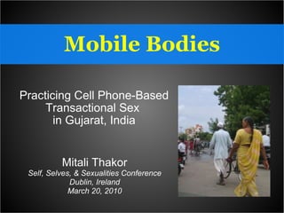 Mobile Bodies Practicing Cell Phone-Based Transactional Sex  in Gujarat, India Mitali Thakor Self, Selves, & Sexualities Conference Dublin, Ireland March 20, 2010 