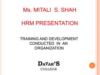 Ms. MITALI S. SHAH

HRM PRESENTATION

TRAINING AND DEVELOPMENT
    CONDUCTED IN AN
       ORGANIZATION



       DAVAR’S             0

        COLLEGE
 