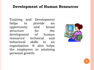 Development of Human Resources


Training and Development
helps     to   provide     an
opportunity     and    broad
structure        for      the
development      of   human
resources’   technical   and
behavioral   skills  in    an
organization. It also helps
the employees in attaining
personal growth.

                                   9
 
