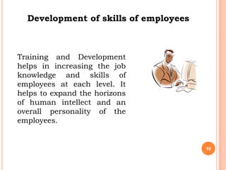 Development of skills of employees



Training and Development
helps in increasing the job
knowledge and skills of
employees at each level. It
helps to expand the horizons
of human intellect and an
overall personality of the
employees.


                                       10
 