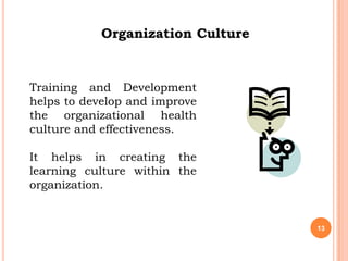 Organization Culture


Training and Development
helps to develop and improve
the organizational health
culture and effectiveness.

It helps in creating the
learning culture within the
organization.


                                   13
 