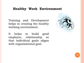 Healthy Work Environment


Training and Development
helps in creating the healthy
working environment.

It helps to build good
employee, relationship so
that individual goals aligns
with organizational goal.


                                16
 