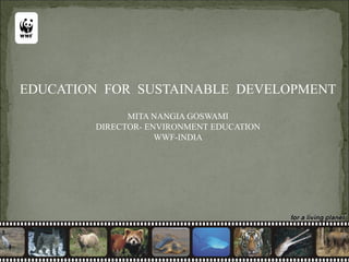 EDUCATION FOR SUSTAINABLE DEVELOPMENT
              MITA NANGIA GOSWAMI
        DIRECTOR- ENVIRONMENT EDUCATION
                    WWF-INDIA
 