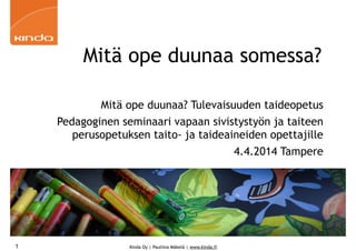 Kinda Oy | Pauliina Mäkelä | www.kinda.fi
Mitä ope duunaa somessa?
Mitä ope duunaa? Tulevaisuuden taideopetus
Pedagoginen seminaari vapaan sivistystyön ja taiteen
perusopetuksen taito- ja taideaineiden opettajille
4.4.2014 Tampere
1
 