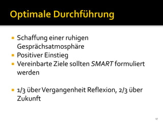  Schaffung einer ruhigen
Gesprächsatmosphäre
 Positiver Einstieg
 Vereinbarte Ziele sollten SMART formuliert
werden
 1/3 überVergangenheit Reflexion, 2/3 über
Zukunft
17
 