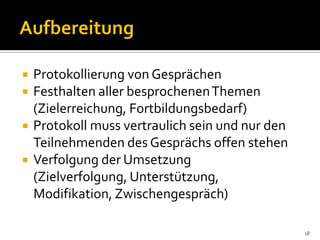  Protokollierung von Gesprächen
 Festhalten aller besprochenenThemen
(Zielerreichung, Fortbildungsbedarf)
 Protokoll muss vertraulich sein und nur den
Teilnehmenden des Gesprächs offen stehen
 Verfolgung der Umsetzung
(Zielverfolgung, Unterstützung,
Modifikation, Zwischengespräch)
18
 