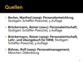  Becker, Manfred (2009): Personalentwicklung,
Stuttgart: Schäffer-Poeschel, 5.Auflage
 Bröckermann, Reiner (2001): Personalwirtschaft,
Stuttgart: Schäffer-Poeschel, 2.Auflage
 Bröckermann, Reiner (2009): Personalwirtschaft,
Lehr- und Übungsbuch für HRM, Stuttgart:
Schäffer-Poeschel, 5.Auflage
 Bühner, Rolf (2005): Personalmanagement,
München:Oldenbourg
20
 