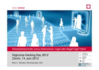 Mitarbeiterkontrolle versus Datenschutz: Legal oder illegal? Egal? Nein!

Digicomp Hacking Day 2012
Zürich, 14. Juni 2012
Reto C. Zbinden, Rechtsanwalt, CEO
 