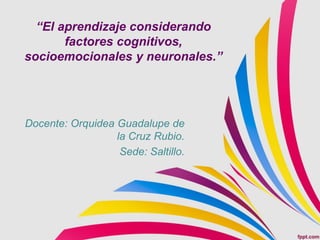 Docente: Orquidea Guadalupe de
la Cruz Rubio.
Sede: Saltillo.
“El aprendizaje considerando
factores cognitivos,
socioemocionales y neuronales.”
 