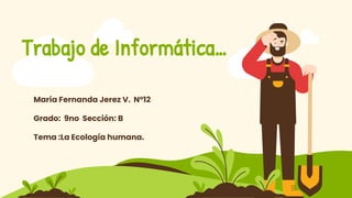 Trabajo de Informática…
María Fernanda Jerez V. N°12
Grado: 9no Sección: B
Tema :La Ecología humana.
 