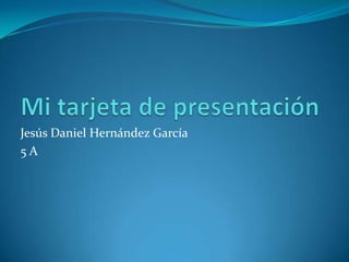 Mi tarjeta de presentación<br />Jesús Daniel Hernández García <br />5 A<br />