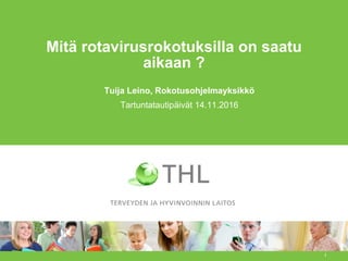 Mitä rotavirusrokotuksilla on saatu
aikaan ?
Tuija Leino, Rokotusohjelmayksikkö
Tartuntatautipäivät 14.11.2016
1
 
