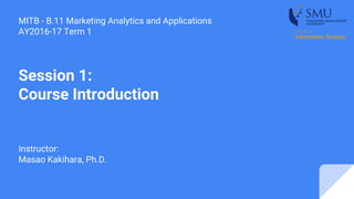 Session 1:
Course Introduction
Instructor:
Masao Kakihara, Ph.D.
MITB - B.11 Marketing Analytics and Applications
AY2016-17 Term 1
 